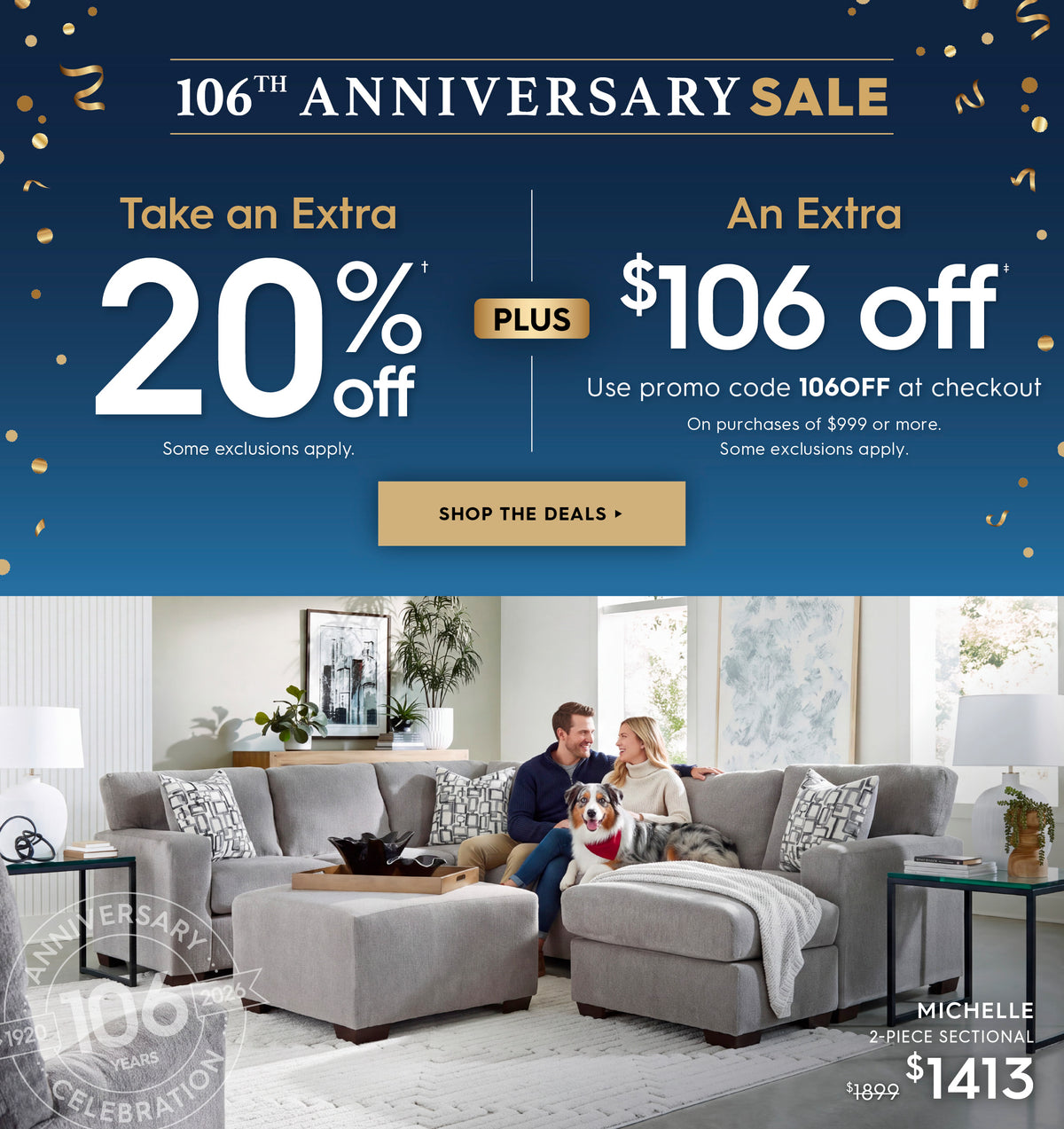 106th Anniversary sale! Take an extra 20% off plus an extra $106 off. Use promo code 106OFF at checkout. On purchases of $999 or more. Some exclusions apply. Sop the deals. Pictured: Michelle 2-piece sectional. Previously $1899, ow $1413. 